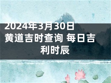 2024年3月30日黄道吉时查询 每日吉利时辰