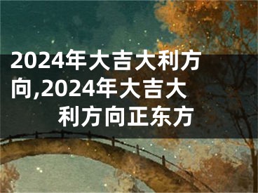 2024年大吉大利方向,2024年大吉大利方向正东方