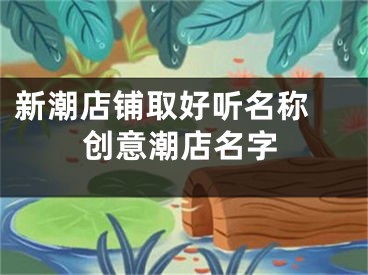 新潮店铺取好听名称 创意潮店名字