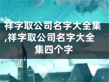祥字取公司名字大全集,祥字取公司名字大全集四个字
