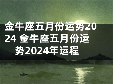 金牛座五月份运势2024 金牛座五月份运势2024年运程