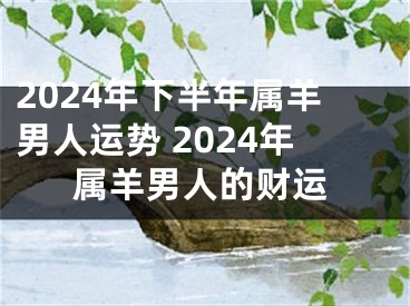 2024年下半年属羊男人运势 2024年属羊男人的财运