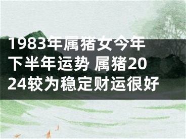 1983年属猪女今年下半年运势 属猪2024较为稳定财运很好