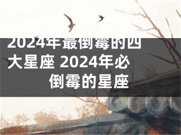 2024年最倒霉的四大星座 2024年必倒霉的星座