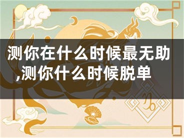 测你在什么时候最无助,测你什么时候脱单