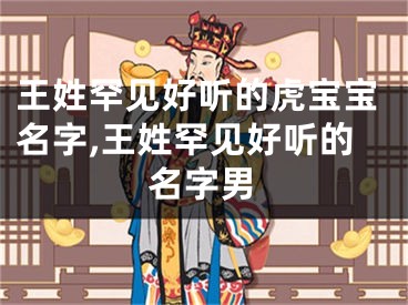 王姓罕见好听的虎宝宝名字,王姓罕见好听的名字男