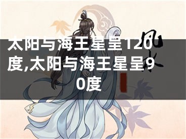 太阳与海王星呈120度,太阳与海王星呈90度