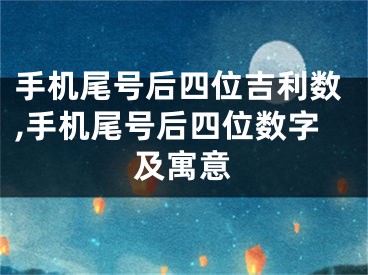 手机尾号后四位吉利数,手机尾号后四位数字及寓意