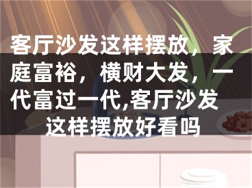 客厅沙发这样摆放，家庭富裕，横财大发，一代富过一代,客厅沙发这样摆放好看吗