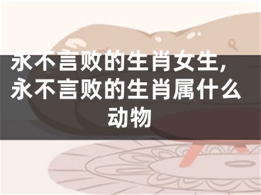 永不言败的生肖女生,永不言败的生肖属什么动物