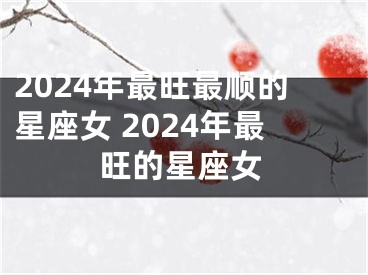 2024年最旺最顺的星座女 2024年最旺的星座女
