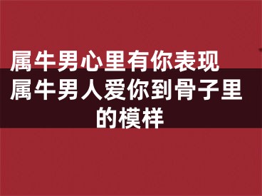 属牛男心里有你表现 属牛男人爱你到骨子里的模样