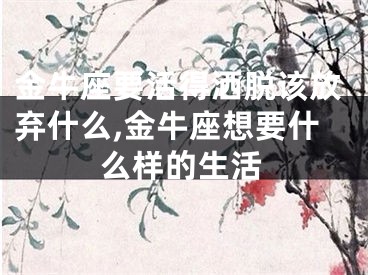 金牛座要活得洒脱该放弃什么,金牛座想要什么样的生活