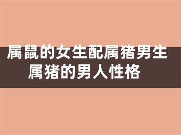 属鼠的女生配属猪男生 属猪的男人性格