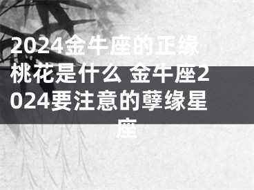 2024金牛座的正缘桃花是什么 金牛座2024要注意的孽缘星座