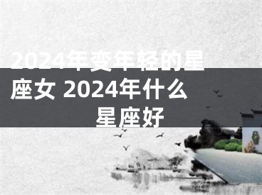 2024年变年轻的星座女 2024年什么星座好