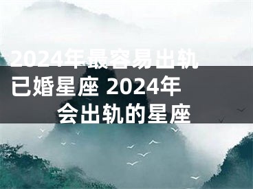 2024年最容易出轨已婚星座 2024年会出轨的星座