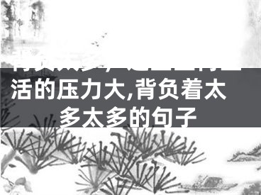 背负太多，这些生肖生活的压力大,背负着太多太多的句子