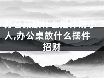 办公桌放什么摆件防小人,办公桌放什么摆件招财