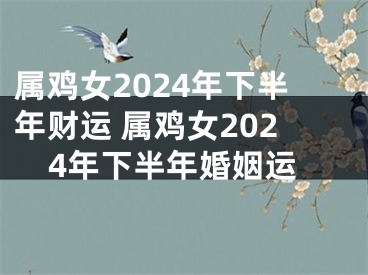 属鸡女2024年下半年财运 属鸡女2024年下半年婚姻运