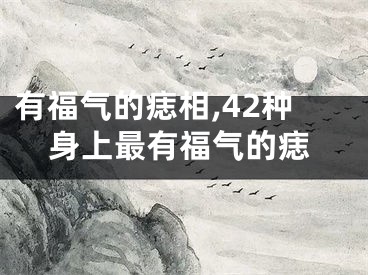 有福气的痣相,42种身上最有福气的痣