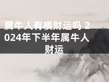 属牛人有横财运吗 2024年下半年属牛人财运