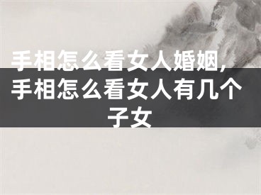 手相怎么看女人婚姻,手相怎么看女人有几个子女