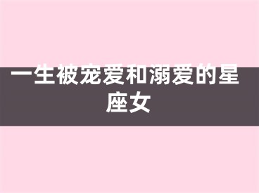 一生被宠爱和溺爱的星座女