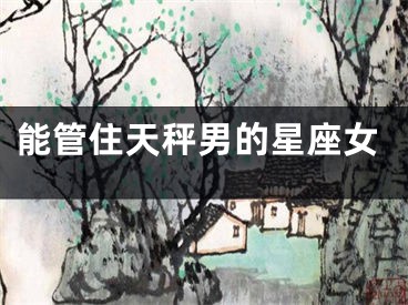 能管住天秤男的星座女