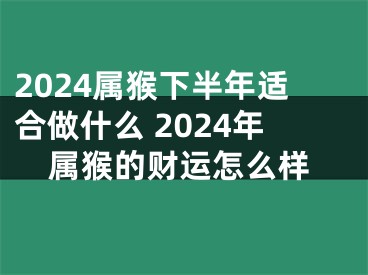 2024属猴下半年适合做什么 2024年属猴的财运怎么样