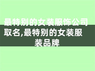 最特别的女装服饰公司取名,最特别的女装服装品牌