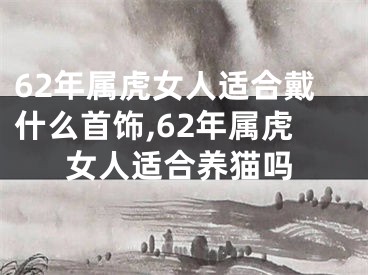 62年属虎女人适合戴什么首饰,62年属虎女人适合养猫吗