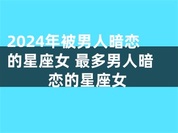 2024年被男人暗恋的星座女 最多男人暗恋的星座女