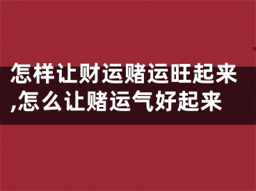 怎样让财运赌运旺起来,怎么让赌运气好起来
