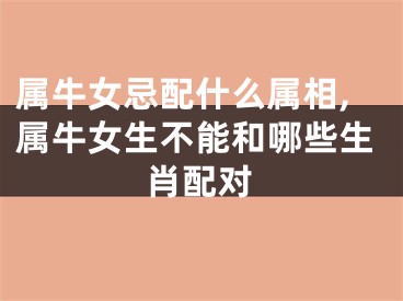 属牛女忌配什么属相,属牛女生不能和哪些生肖配对