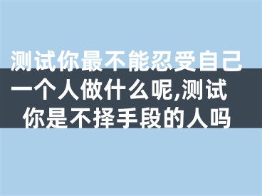 测试你最不能忍受自己一个人做什么呢,测试你是不择手段的人吗