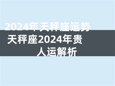 2024年天秤座运势 天秤座2024年贵人运解析