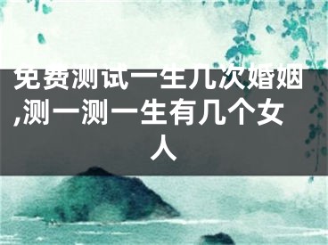 免费测试一生几次婚姻,测一测一生有几个女人