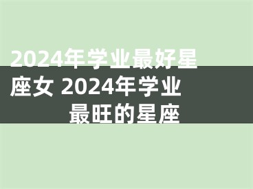 2024年学业最好星座女 2024年学业最旺的星座