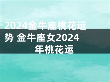 2024金牛座桃花运势 金牛座女2024年桃花运