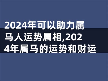 2024年可以助力属马人运势属相,2024年属马的运势和财运