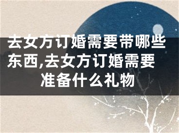 去女方订婚需要带哪些东西,去女方订婚需要准备什么礼物