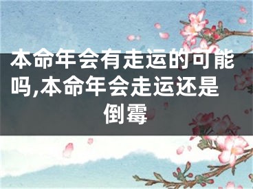 本命年会有走运的可能吗,本命年会走运还是倒霉