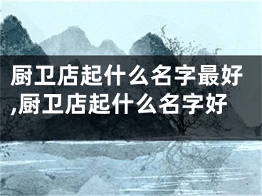 厨卫店起什么名字最好,厨卫店起什么名字好