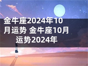 金牛座2024年10月运势 金牛座10月运势2024年