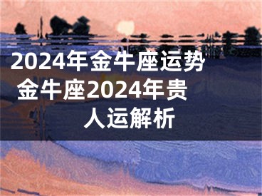 2024年金牛座运势 金牛座2024年贵人运解析