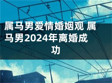 属马男爱情婚姻观 属马男2024年离婚成功