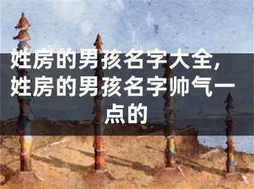 姓房的男孩名字大全,姓房的男孩名字帅气一点的