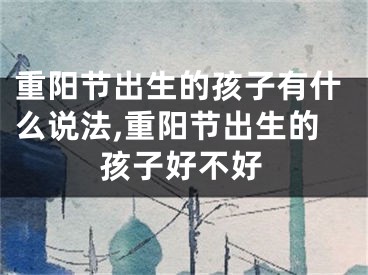 重阳节出生的孩子有什么说法,重阳节出生的孩子好不好