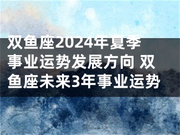 双鱼座2024年夏季事业运势发展方向 双鱼座未来3年事业运势
